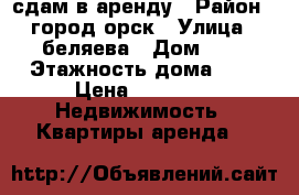 сдам в аренду › Район ­ город орск › Улица ­ беляева › Дом ­ 7 › Этажность дома ­ 9 › Цена ­ 5 500 -  Недвижимость » Квартиры аренда   